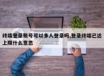 终端登录账号可以多人登录吗,登录终端已达上限什么意思